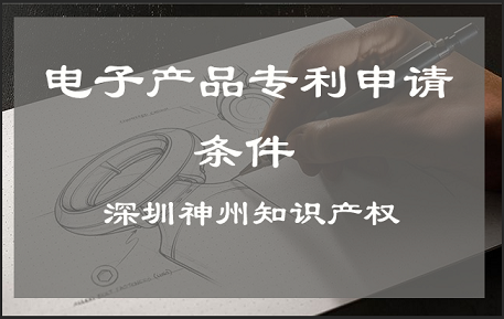 深圳市電子產(chǎn)品專(zhuān)利申請需要具備什么條件?
